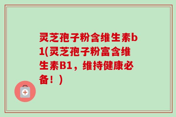 灵芝孢子粉含维生素b1(灵芝孢子粉富含维生素B1,维持健康必备!) 灵芝孢子粉含维生素b1(灵芝孢子粉富含维生素B1,维持健康必备!)