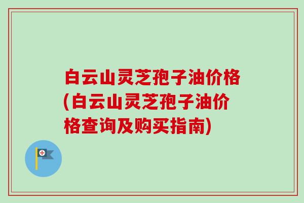 白云山灵芝孢子油价格(白云山灵芝孢子油价格查询及购买指南) 白云山灵芝孢子油价格(白云山灵芝孢子油价格查询及购买指南)