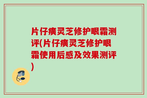 片仔癀灵芝修护眼霜测评(片仔癀灵芝修护眼霜使用后感及效果测评) 片仔癀灵芝修护眼霜测评(片仔癀灵芝修护眼霜使用后感及效果测评)