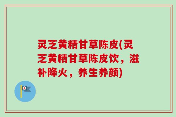 灵芝黄精甘草陈皮(灵芝黄精甘草陈皮饮,滋补降火,养生养颜) 灵芝黄精甘草陈皮(灵芝黄精甘草陈皮饮,滋补降火,养生养颜)