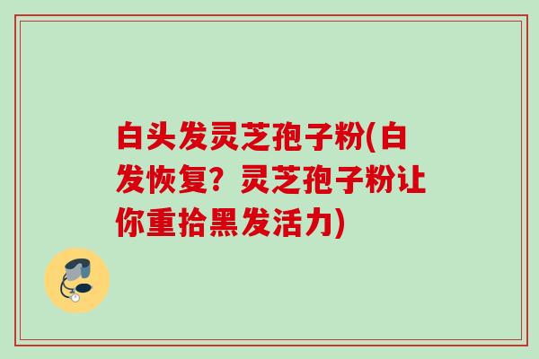 白头发灵芝孢子粉(白发恢复？灵芝孢子粉让你重拾黑发活力)
