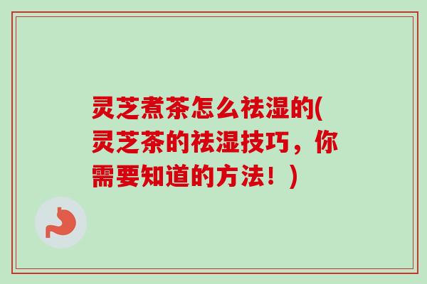 灵芝煮茶怎么祛湿的(灵芝茶的祛湿技巧,你需要知道的方法!) 灵芝煮茶怎么祛湿的(灵芝茶的祛湿技巧,你需要知道的方法!)