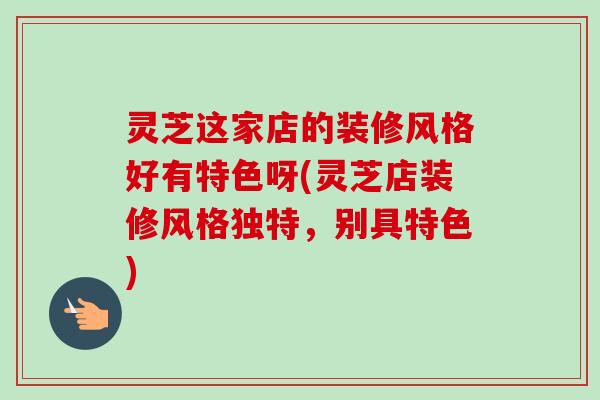 灵芝这家店的装修风格好有特色呀(灵芝店装修风格独特,别具特色) 灵芝这家店的装修风格好有特色呀(灵芝店装修风格独特,别具特色)