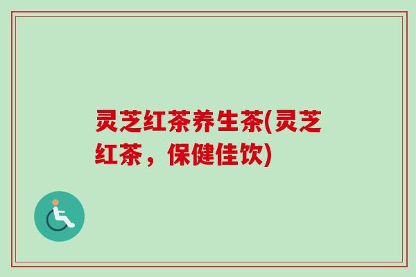 灵芝红茶养生茶(灵芝红茶，保健佳饮)