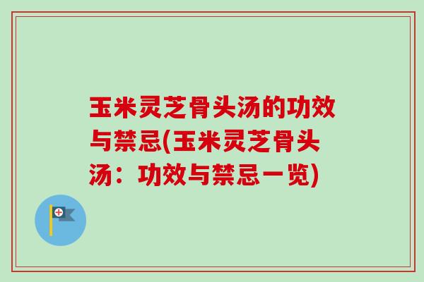 玉米灵芝骨头汤的功效与禁忌(玉米灵芝骨头汤:功效与禁忌一览) 玉米灵芝骨头汤的功效与禁忌(玉米灵芝骨头汤:功效与禁忌一览)