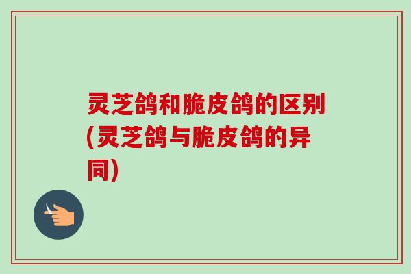 灵芝鸽和脆皮鸽的区别(灵芝鸽与脆皮鸽的异同)