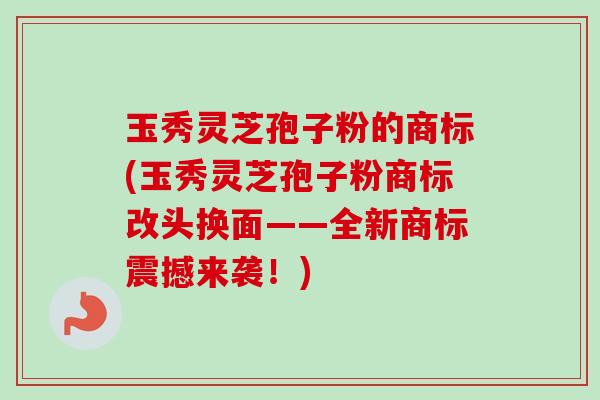 玉秀灵芝孢子粉的商标(玉秀灵芝孢子粉商标改头换面——全新商标震撼来袭!) 玉秀灵芝孢子粉的商标(玉秀灵芝孢子粉商标改头换面——全新商标震撼来袭!)