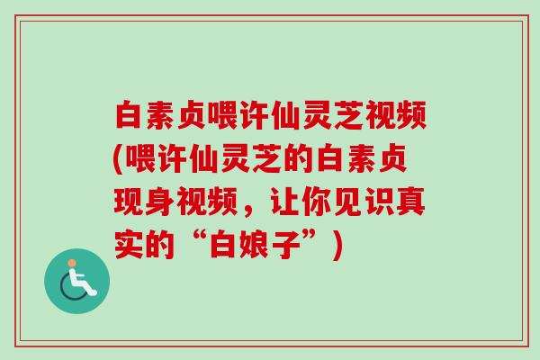 白素贞喂许仙灵芝视频(喂许仙灵芝的白素贞现身视频,让你见识真实的“白娘子”) 白素贞喂许仙灵芝视频(喂许仙灵芝的白素贞现身视频,让你见识真实的“白娘子”)