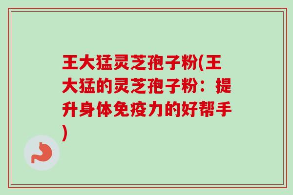 王大猛灵芝孢子粉(王大猛的灵芝孢子粉:提升身体免疫力的好帮手) 王大猛灵芝孢子粉(王大猛的灵芝孢子粉:提升身体免疫力的好帮手)