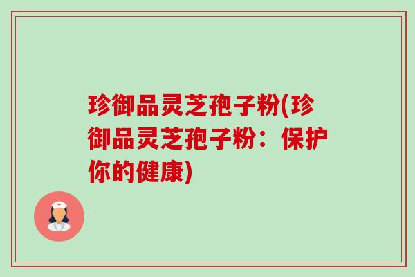 珍御品灵芝孢子粉(珍御品灵芝孢子粉：保护你的健康)