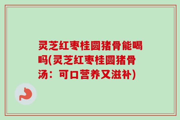 灵芝红枣桂圆猪骨能喝吗(灵芝红枣桂圆猪骨汤:可口营养又滋补) 灵芝红枣桂圆猪骨能喝吗(灵芝红枣桂圆猪骨汤:可口营养又滋补)