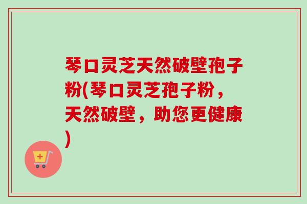 琴口灵芝天然破壁孢子粉(琴口灵芝孢子粉,天然破壁,助您更健康) 琴口灵芝天然破壁孢子粉(琴口灵芝孢子粉,天然破壁,助您更健康)