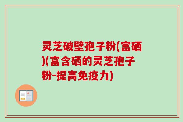 灵芝破壁孢子粉(富硒)(富含硒的灵芝孢子粉-提高免疫力)