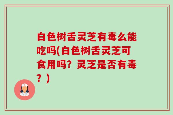 白色树舌灵芝有毒么能吃吗(白色树舌灵芝可食用吗?灵芝是否有毒?) 白色树舌灵芝有毒么能吃吗(白色树舌灵芝可食用吗?灵芝是否有毒?)