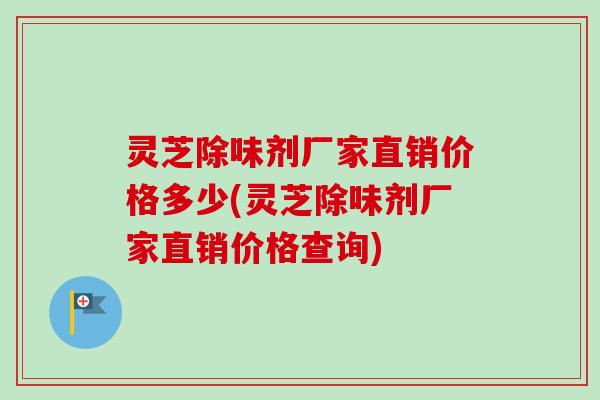 灵芝除味剂厂家直销价格多少(灵芝除味剂厂家直销价格查询) 灵芝除味剂厂家直销价格多少(灵芝除味剂厂家直销价格查询)