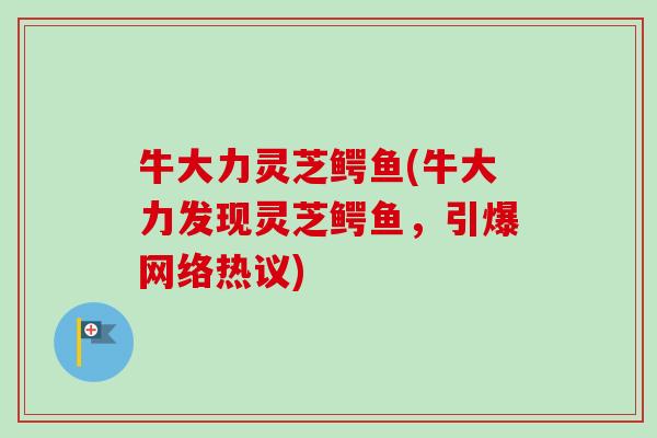 牛大力灵芝鳄鱼(牛大力发现灵芝鳄鱼,引爆网络热议) 牛大力灵芝鳄鱼(牛大力发现灵芝鳄鱼,引爆网络热议)