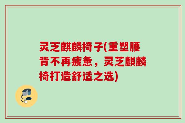 灵芝麒麟椅子(重塑腰背不再疲惫,灵芝麒麟椅打造舒适之选) 灵芝麒麟椅子(重塑腰背不再疲惫,灵芝麒麟椅打造舒适之选)
