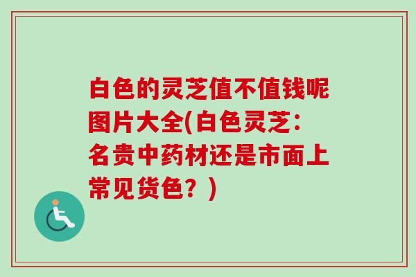 白色的灵芝值不值钱呢图片大全(白色灵芝:名贵材还是市面上常见货色?) 白色的灵芝值不值钱呢图片大全(白色灵芝:名贵材还是市面上常见货色?)
