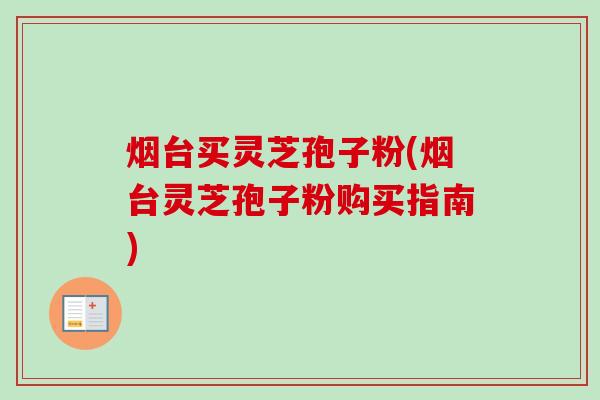 烟台买灵芝孢子粉(烟台灵芝孢子粉购买指南)