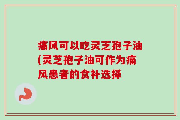 痛风可以吃灵芝孢子油(灵芝孢子油可作为痛风患者的食补选择
