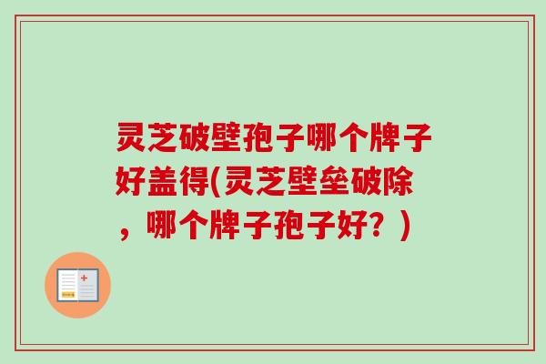 灵芝破壁孢子哪个牌子好盖得(灵芝壁垒破除,哪个牌子孢子好?) 灵芝破壁孢子哪个牌子好盖得(灵芝壁垒破除,哪个牌子孢子好?)