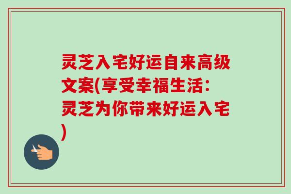 灵芝入宅好运自来高级文案(享受幸福生活:灵芝为你带来好运入宅) 灵芝入宅好运自来高级文案(享受幸福生活:灵芝为你带来好运入宅)