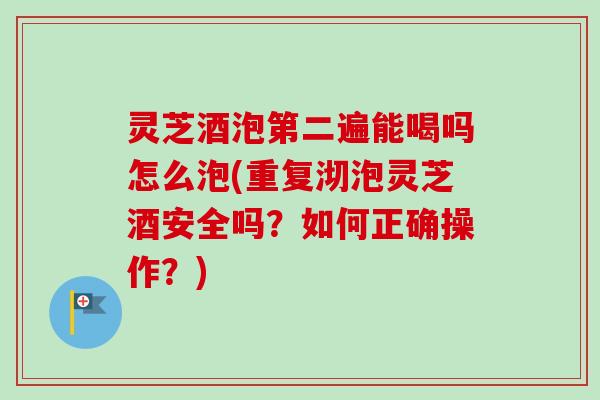 灵芝酒泡第二遍能喝吗怎么泡(重复沏泡灵芝酒安全吗?如何正确操作?) 灵芝酒泡第二遍能喝吗怎么泡(重复沏泡灵芝酒安全吗?如何正确操作?)