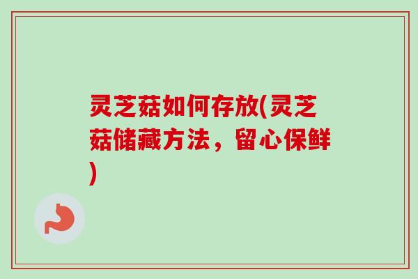 灵芝菇如何存放(灵芝菇储藏方法，留心保鲜)