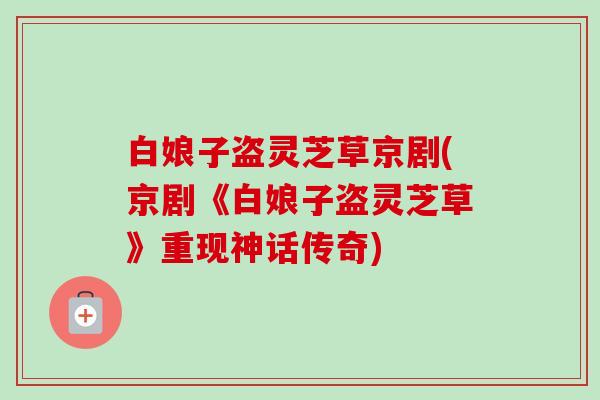 白娘子盗灵芝草京剧(京剧《白娘子盗灵芝草》重现神话传奇) 白娘子盗灵芝草京剧(京剧《白娘子盗灵芝草》重现神话传奇)