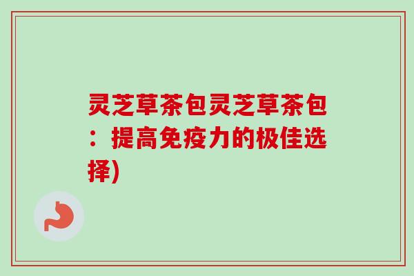 灵芝草茶包灵芝草茶包:提高免疫力的极佳选择) 灵芝草茶包灵芝草茶包:提高免疫力的极佳选择)