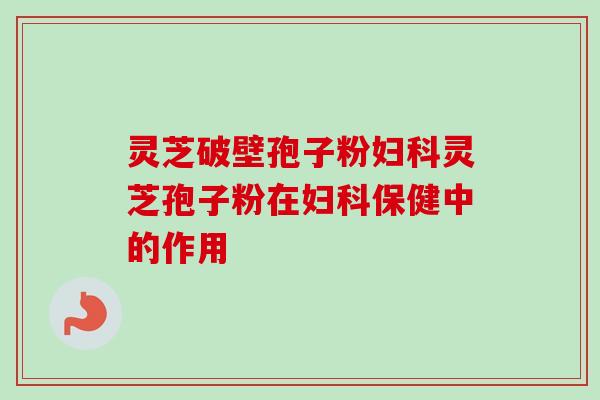 灵芝破壁孢子粉灵芝孢子粉在保健中的作用 灵芝破壁孢子粉灵芝孢子粉在保健中的作用