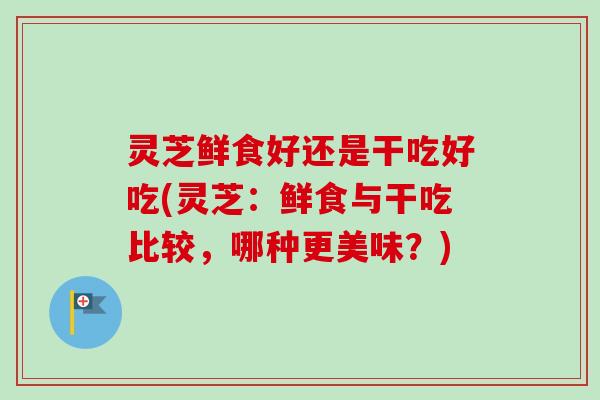 灵芝鲜食好还是干吃好吃(灵芝:鲜食与干吃比较,哪种更美味?) 灵芝鲜食好还是干吃好吃(灵芝:鲜食与干吃比较,哪种更美味?)