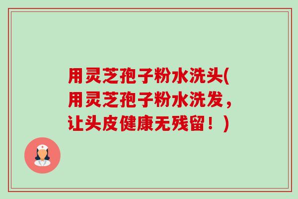 用灵芝孢子粉水洗头(用灵芝孢子粉水洗发,让头皮健康无残留!) 用灵芝孢子粉水洗头(用灵芝孢子粉水洗发,让头皮健康无残留!)