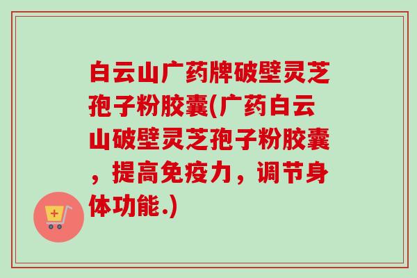 白云山广药牌破壁灵芝孢子粉胶囊(广药白云山破壁灵芝孢子粉胶囊,提高免疫力,调节身体功能.) 白云山广药牌破壁灵芝孢子粉胶囊(广药白云山破壁灵芝孢子粉胶囊,提高免疫力,调节身体功能.)