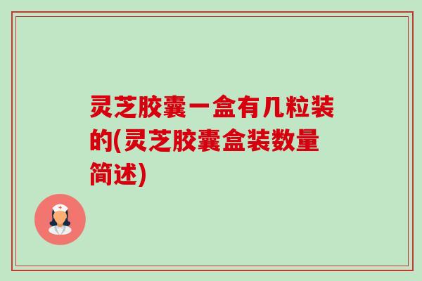 灵芝胶囊一盒有几粒装的(灵芝胶囊盒装数量简述) 灵芝胶囊一盒有几粒装的(灵芝胶囊盒装数量简述)