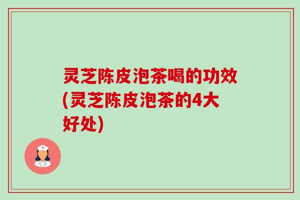 灵芝陈皮泡茶喝的功效(灵芝陈皮泡茶的4大好处) 灵芝陈皮泡茶喝的功效(灵芝陈皮泡茶的4大好处)