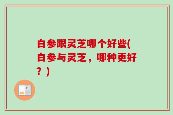 白参跟灵芝哪个好些(白参与灵芝,哪种更好?) 白参跟灵芝哪个好些(白参与灵芝,哪种更好?)