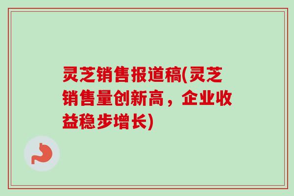 灵芝销售报道稿(灵芝销售量创新高，企业收益稳步增长)