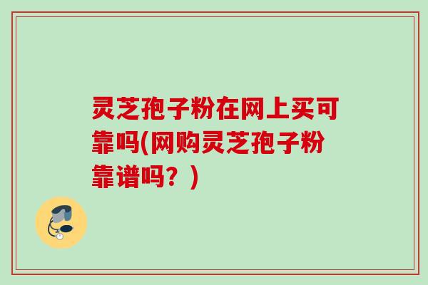 灵芝孢子粉在网上买可靠吗(网购灵芝孢子粉靠谱吗?) 灵芝孢子粉在网上买可靠吗(网购灵芝孢子粉靠谱吗?)