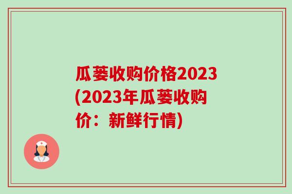 瓜蒌收购价格2023(2023年瓜蒌收购价:新鲜行情) 瓜蒌收购价格2023(2023年瓜蒌收购价:新鲜行情)
