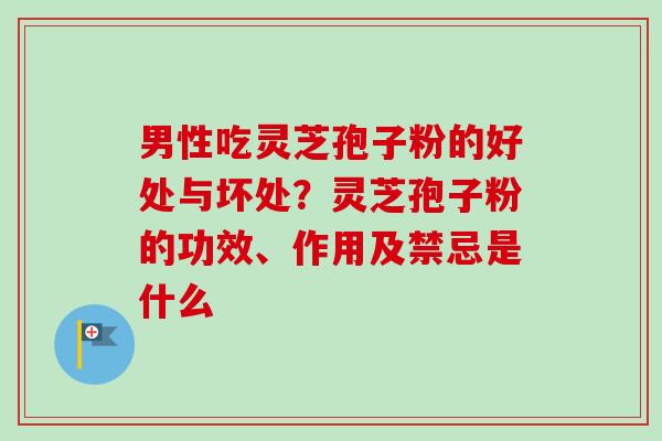 男性吃灵芝孢子粉的好处与坏处?灵芝孢子粉的功效、作用及禁忌是什么 男性吃灵芝孢子粉的好处与坏处?灵芝孢子粉的功效、作用及禁忌是什么