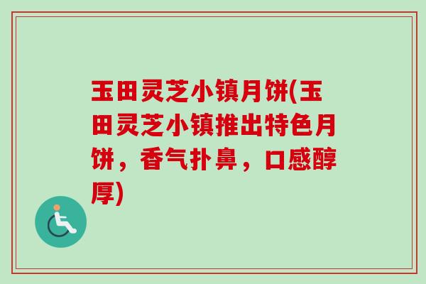 玉田灵芝小镇月饼(玉田灵芝小镇推出特色月饼,香气扑鼻,口感醇厚) 玉田灵芝小镇月饼(玉田灵芝小镇推出特色月饼,香气扑鼻,口感醇厚)