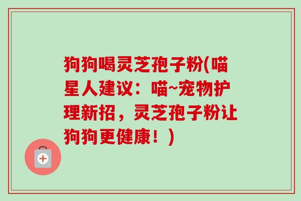 狗狗喝灵芝孢子粉(喵星人建议:喵~宠物护理新招,灵芝孢子粉让狗狗更健康!) 狗狗喝灵芝孢子粉(喵星人建议:喵~宠物护理新招,灵芝孢子粉让狗狗更健康!)