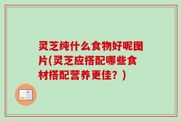 灵芝纯什么食物好呢图片(灵芝应搭配哪些食材搭配营养更佳?) 灵芝纯什么食物好呢图片(灵芝应搭配哪些食材搭配营养更佳?)