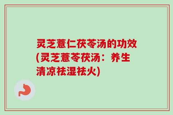 灵芝薏仁茯苓汤的功效(灵芝薏苓茯汤:养生清凉祛湿祛火) 灵芝薏仁茯苓汤的功效(灵芝薏苓茯汤:养生清凉祛湿祛火)