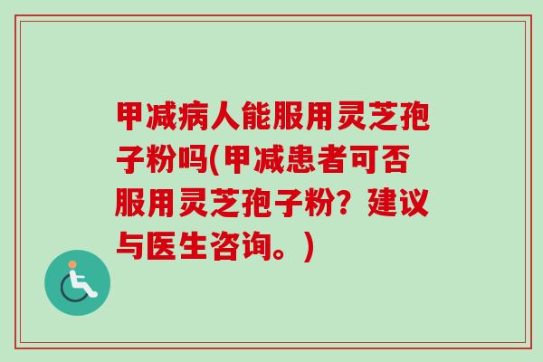 甲减人能服用灵芝孢子粉吗(甲减患者可否服用灵芝孢子粉？建议与医生咨询。)