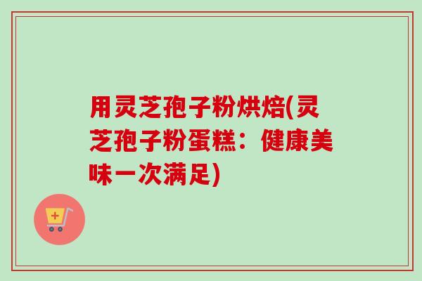 用灵芝孢子粉烘焙(灵芝孢子粉蛋糕：健康美味一次满足)