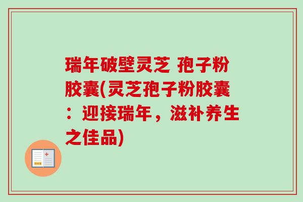 瑞年破壁灵芝 孢子粉胶囊(灵芝孢子粉胶囊:迎接瑞年,滋补养生之佳品) 瑞年破壁灵芝 孢子粉胶囊(灵芝孢子粉胶囊:迎接瑞年,滋补养生之佳品)
