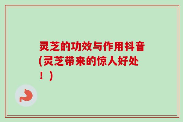 灵芝的功效与作用抖音(灵芝带来的惊人好处!) 灵芝的功效与作用抖音(灵芝带来的惊人好处!)