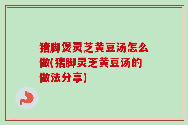 猪脚煲灵芝黄豆汤怎么做(猪脚灵芝黄豆汤的做法分享) 猪脚煲灵芝黄豆汤怎么做(猪脚灵芝黄豆汤的做法分享)